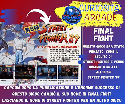 Curiosità sui giochi arcade: Final fight. Questo gioco era stato pensato come il seguito di Street Fighter e venne chiamato infatti all'inizio Street Fighter '89