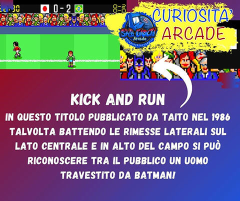 Curiosità sui giochi arcade: KICK AND RUN. In questo titolo pubblicato da taito nel 1986 Talvolta battendo le rimesse laterali sul lato centrale e in alto del campo si può riconoscere tra il pubblico un uomo travestito da Batman!