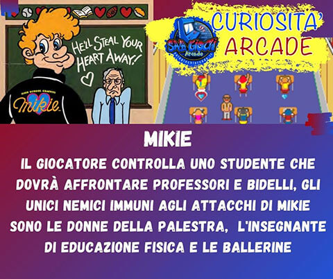 Curiosità sui giochi arcade: MIKIE. Il giocatore controlla uno studente che dovrà affrontare professori e bidelli, gli unici nemici immuni agli attacchi di Mikie sono le donne della palestra, l'insegnante di educazione fisica e le ballerine