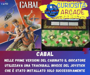 Curiosità sui giochi arcade: Cabal. Nelle prime versioni del cabinato il giocatore utilizzava una trackball invece del joystick che è stato installato solo successivamente